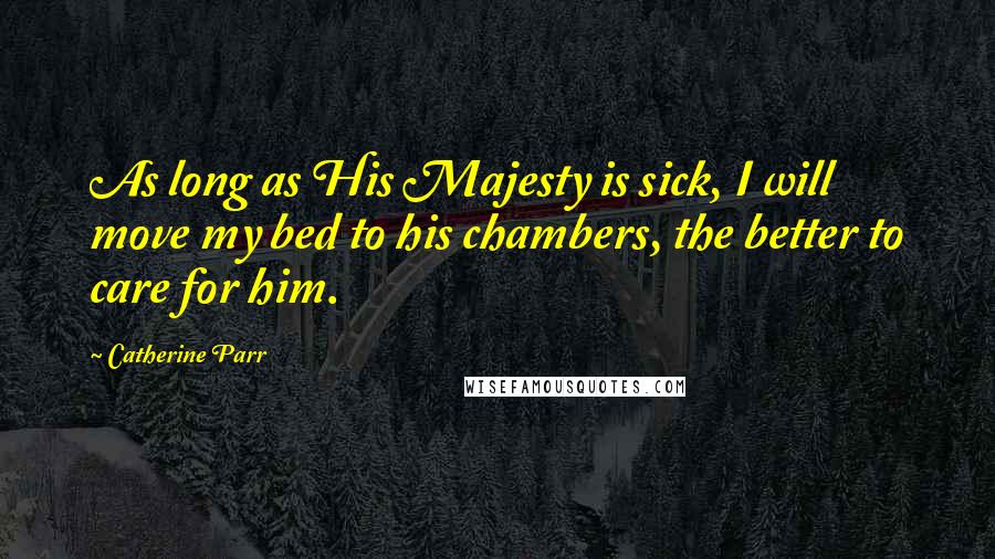 Catherine Parr Quotes: As long as His Majesty is sick, I will move my bed to his chambers, the better to care for him.