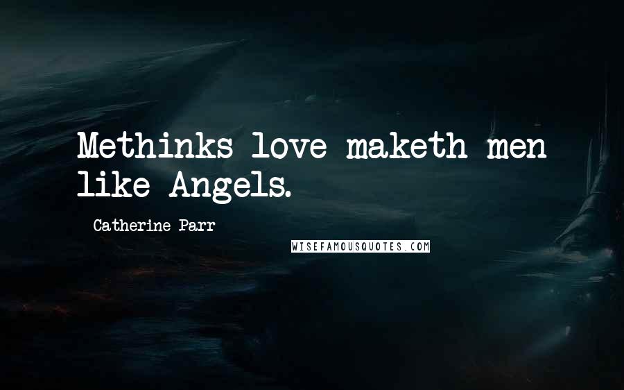 Catherine Parr Quotes: Methinks love maketh men like Angels.