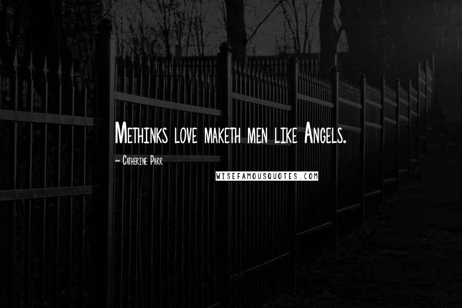 Catherine Parr Quotes: Methinks love maketh men like Angels.