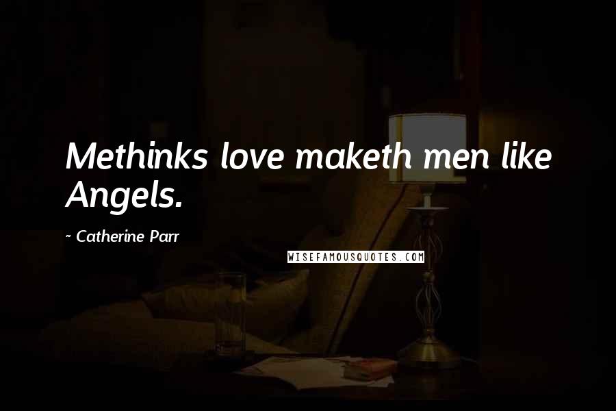 Catherine Parr Quotes: Methinks love maketh men like Angels.