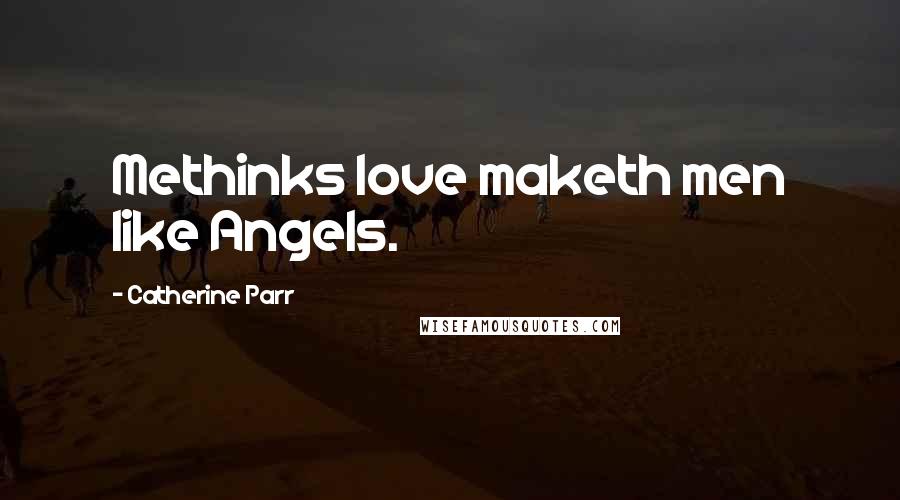 Catherine Parr Quotes: Methinks love maketh men like Angels.