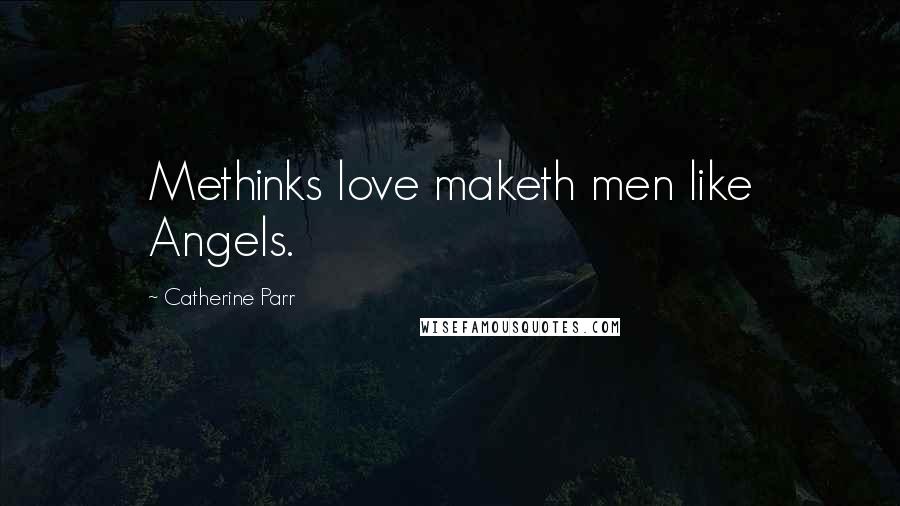 Catherine Parr Quotes: Methinks love maketh men like Angels.