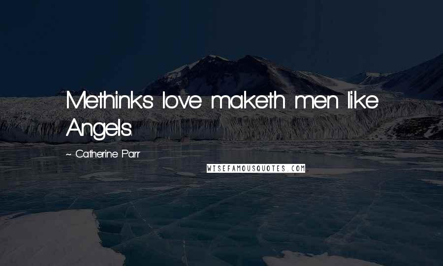 Catherine Parr Quotes: Methinks love maketh men like Angels.