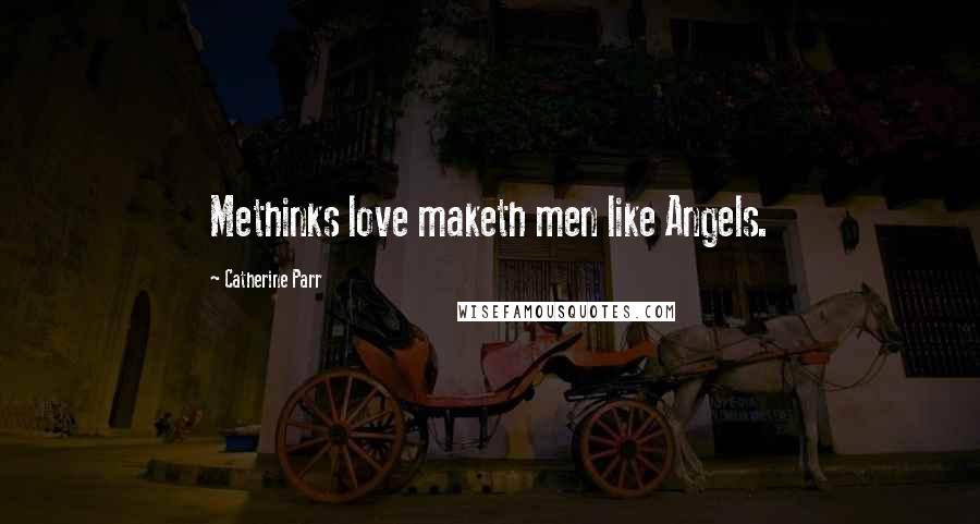 Catherine Parr Quotes: Methinks love maketh men like Angels.