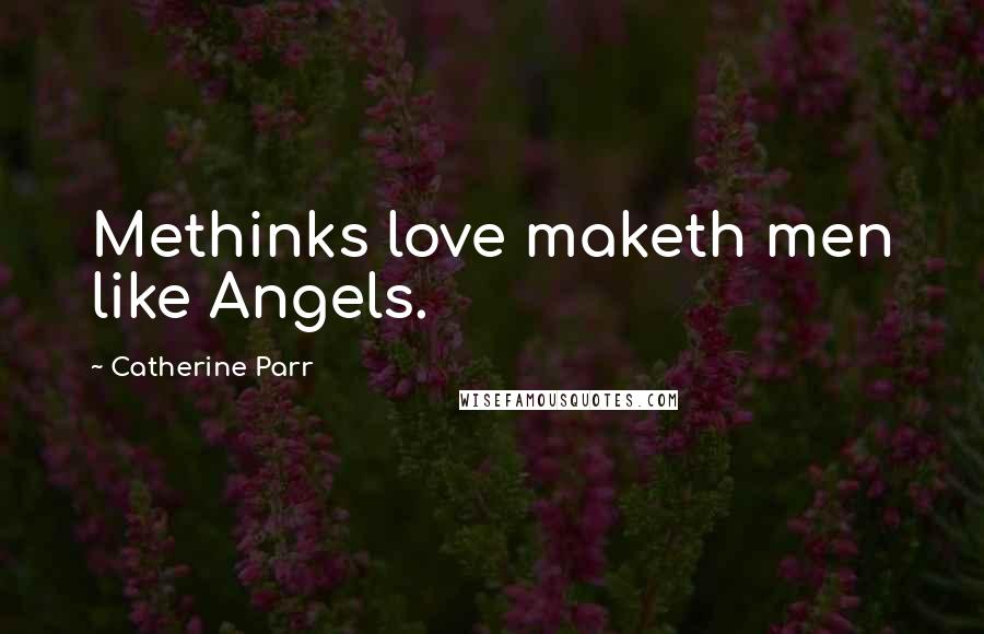 Catherine Parr Quotes: Methinks love maketh men like Angels.