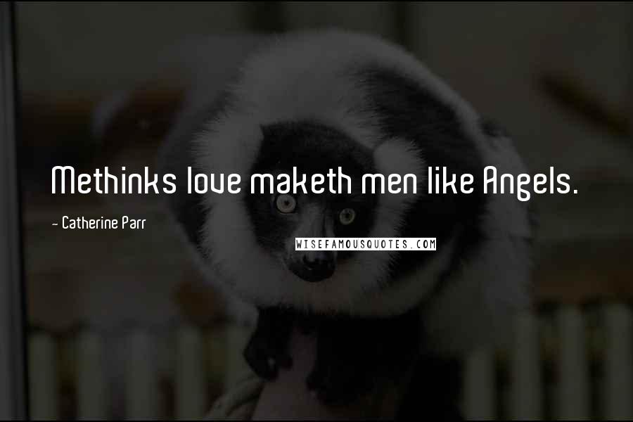 Catherine Parr Quotes: Methinks love maketh men like Angels.