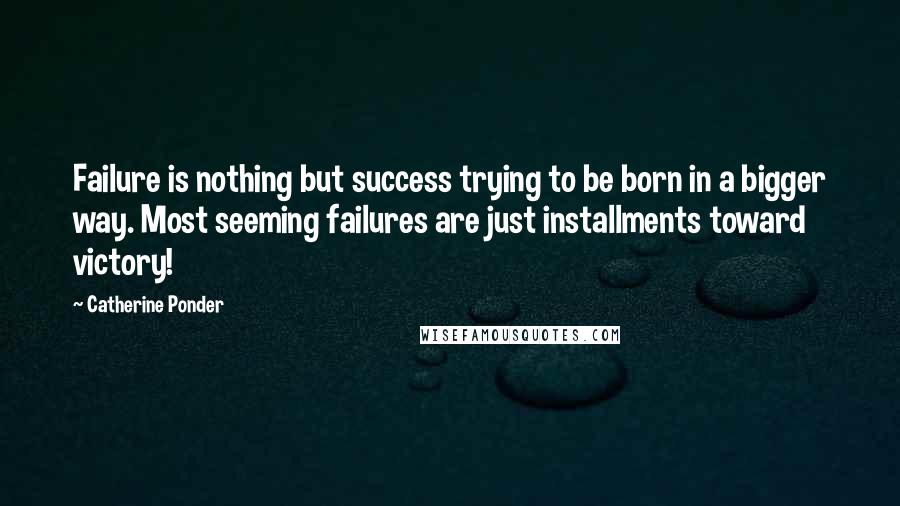 Catherine Ponder Quotes: Failure is nothing but success trying to be born in a bigger way. Most seeming failures are just installments toward victory!