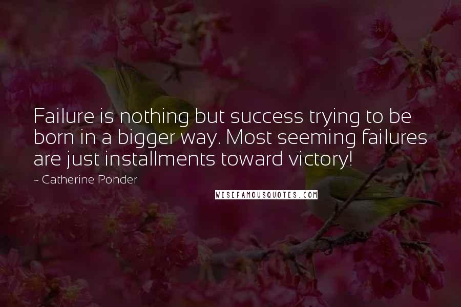 Catherine Ponder Quotes: Failure is nothing but success trying to be born in a bigger way. Most seeming failures are just installments toward victory!