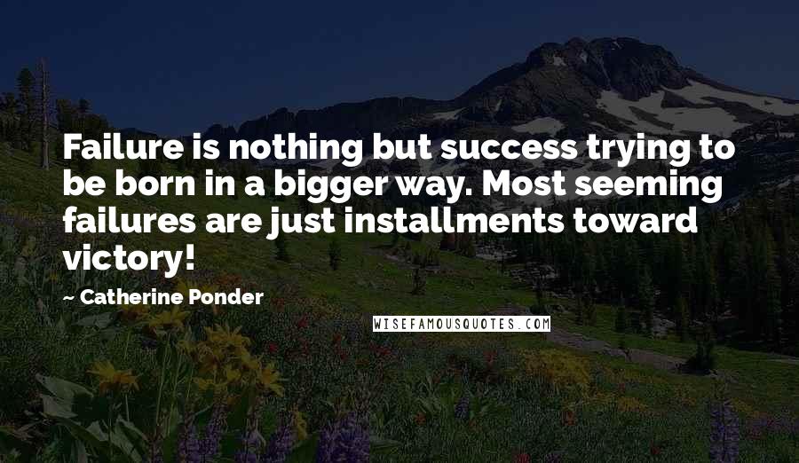 Catherine Ponder Quotes: Failure is nothing but success trying to be born in a bigger way. Most seeming failures are just installments toward victory!