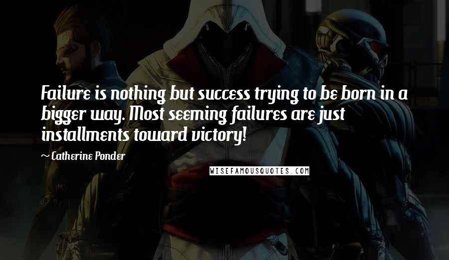 Catherine Ponder Quotes: Failure is nothing but success trying to be born in a bigger way. Most seeming failures are just installments toward victory!