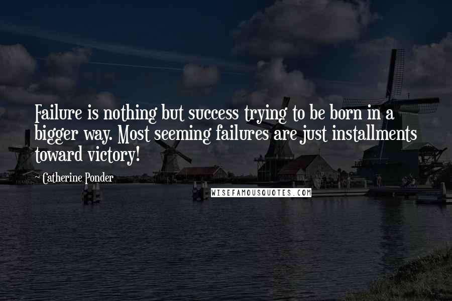 Catherine Ponder Quotes: Failure is nothing but success trying to be born in a bigger way. Most seeming failures are just installments toward victory!