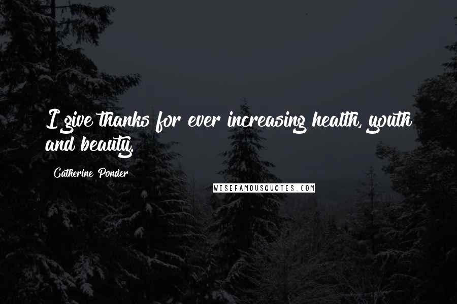 Catherine Ponder Quotes: I give thanks for ever increasing health, youth and beauty.