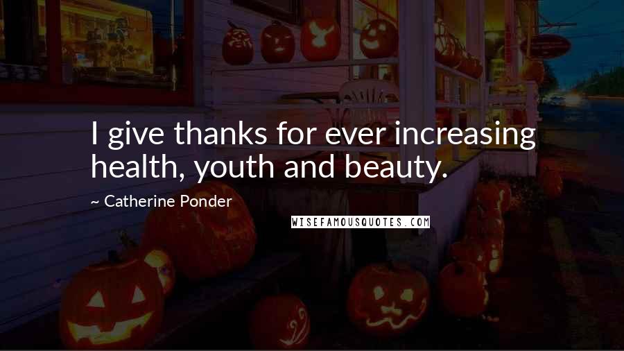 Catherine Ponder Quotes: I give thanks for ever increasing health, youth and beauty.