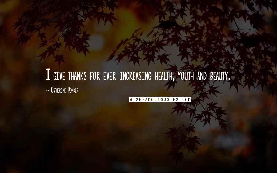 Catherine Ponder Quotes: I give thanks for ever increasing health, youth and beauty.
