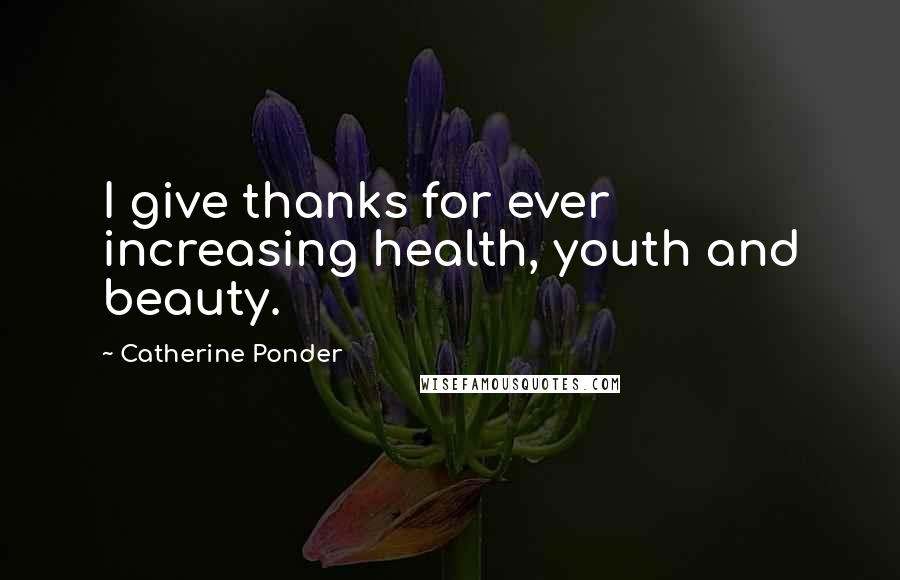 Catherine Ponder Quotes: I give thanks for ever increasing health, youth and beauty.