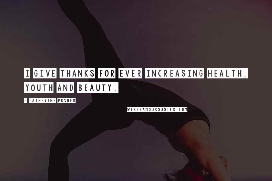Catherine Ponder Quotes: I give thanks for ever increasing health, youth and beauty.