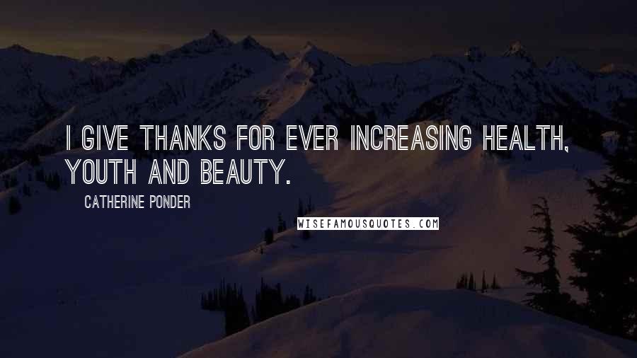 Catherine Ponder Quotes: I give thanks for ever increasing health, youth and beauty.
