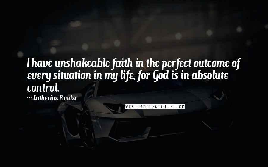 Catherine Ponder Quotes: I have unshakeable faith in the perfect outcome of every situation in my life, for God is in absolute control.