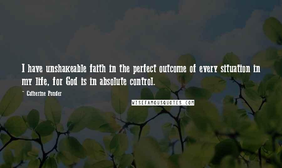 Catherine Ponder Quotes: I have unshakeable faith in the perfect outcome of every situation in my life, for God is in absolute control.