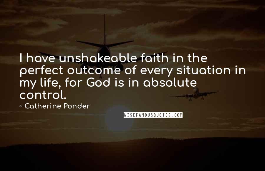 Catherine Ponder Quotes: I have unshakeable faith in the perfect outcome of every situation in my life, for God is in absolute control.