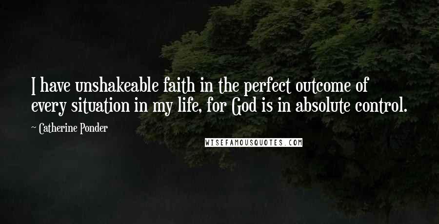 Catherine Ponder Quotes: I have unshakeable faith in the perfect outcome of every situation in my life, for God is in absolute control.