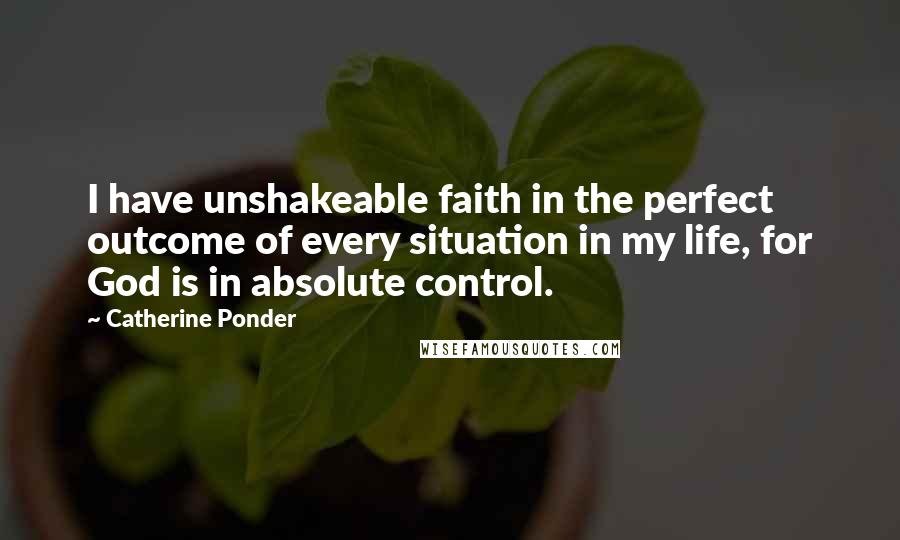 Catherine Ponder Quotes: I have unshakeable faith in the perfect outcome of every situation in my life, for God is in absolute control.