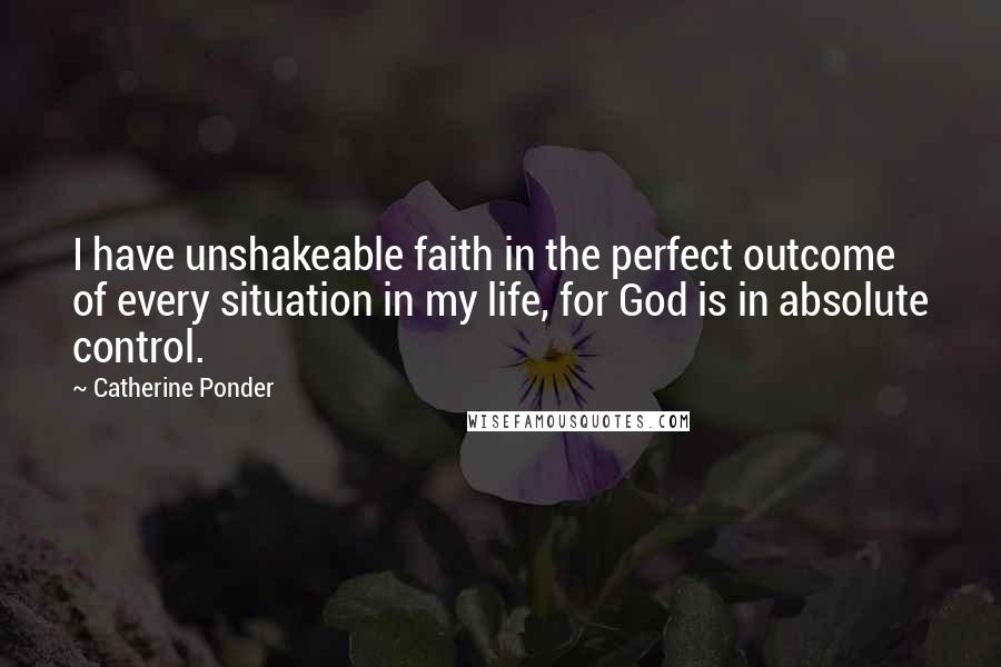 Catherine Ponder Quotes: I have unshakeable faith in the perfect outcome of every situation in my life, for God is in absolute control.