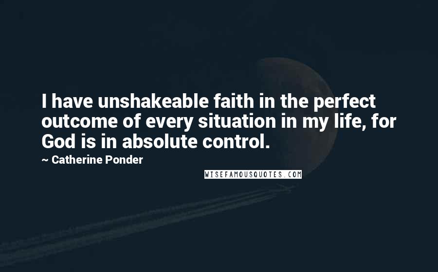 Catherine Ponder Quotes: I have unshakeable faith in the perfect outcome of every situation in my life, for God is in absolute control.