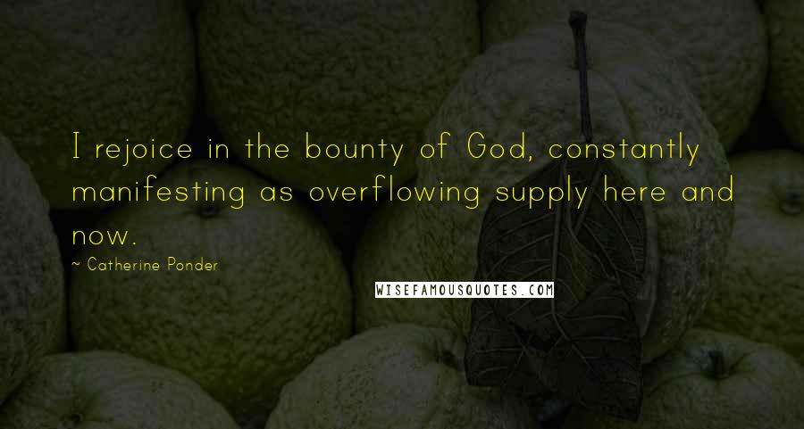 Catherine Ponder Quotes: I rejoice in the bounty of God, constantly manifesting as overflowing supply here and now.