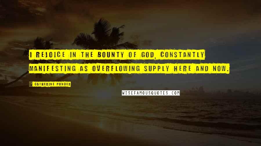Catherine Ponder Quotes: I rejoice in the bounty of God, constantly manifesting as overflowing supply here and now.