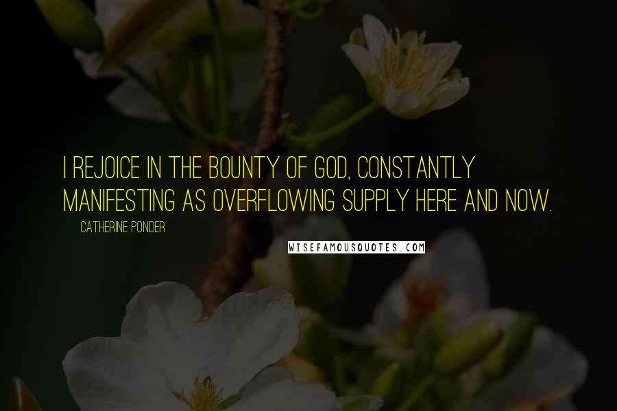 Catherine Ponder Quotes: I rejoice in the bounty of God, constantly manifesting as overflowing supply here and now.