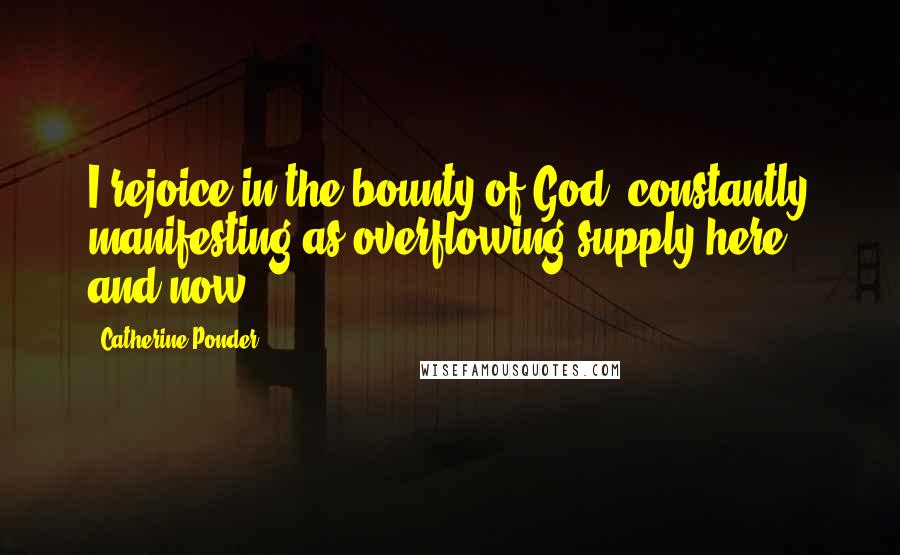 Catherine Ponder Quotes: I rejoice in the bounty of God, constantly manifesting as overflowing supply here and now.