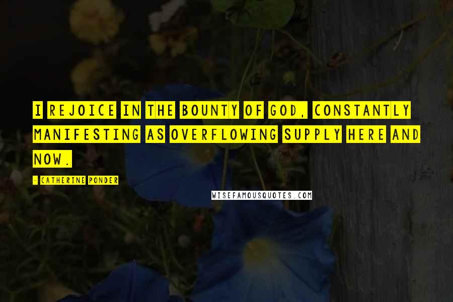 Catherine Ponder Quotes: I rejoice in the bounty of God, constantly manifesting as overflowing supply here and now.