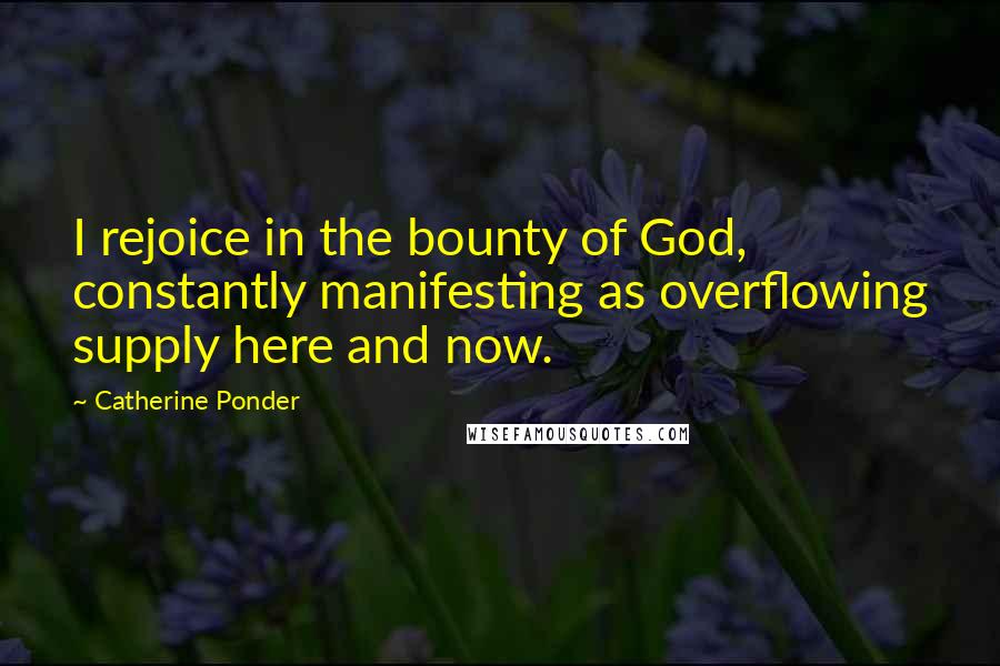 Catherine Ponder Quotes: I rejoice in the bounty of God, constantly manifesting as overflowing supply here and now.