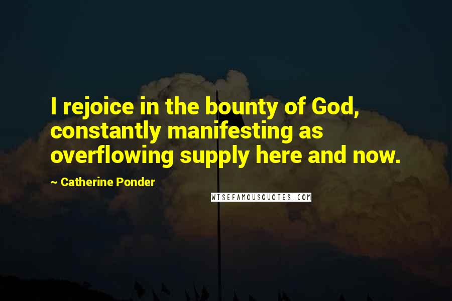 Catherine Ponder Quotes: I rejoice in the bounty of God, constantly manifesting as overflowing supply here and now.