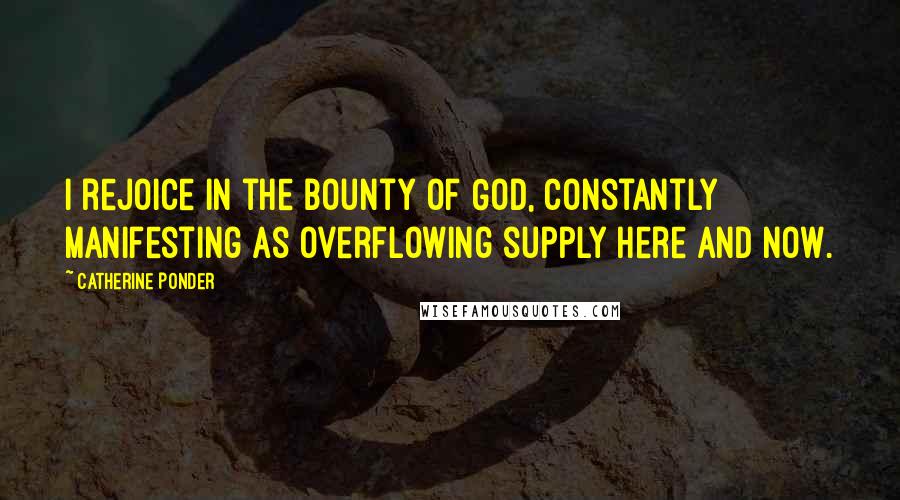 Catherine Ponder Quotes: I rejoice in the bounty of God, constantly manifesting as overflowing supply here and now.