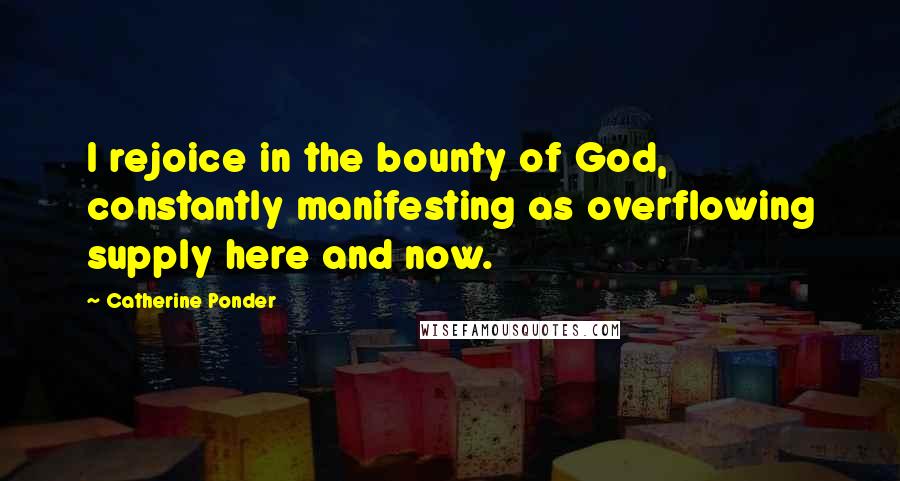 Catherine Ponder Quotes: I rejoice in the bounty of God, constantly manifesting as overflowing supply here and now.