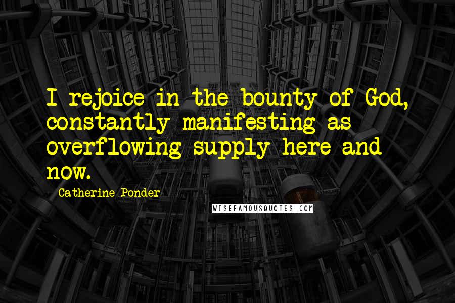 Catherine Ponder Quotes: I rejoice in the bounty of God, constantly manifesting as overflowing supply here and now.