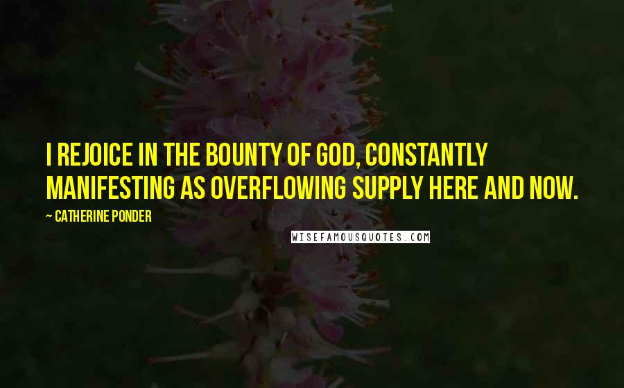 Catherine Ponder Quotes: I rejoice in the bounty of God, constantly manifesting as overflowing supply here and now.