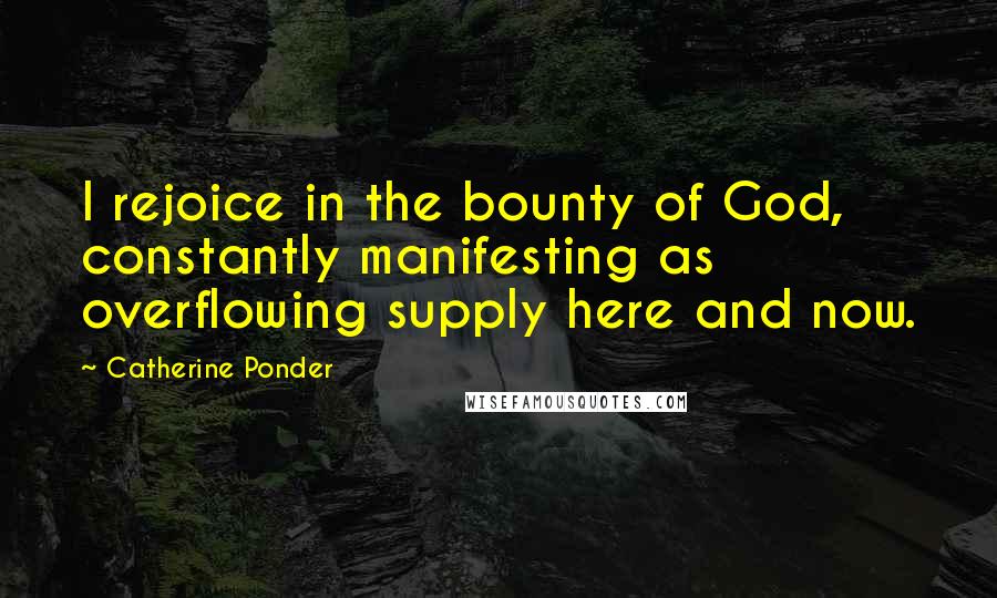 Catherine Ponder Quotes: I rejoice in the bounty of God, constantly manifesting as overflowing supply here and now.