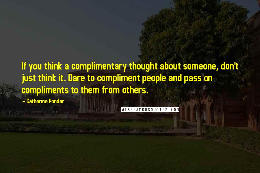 Catherine Ponder Quotes: If you think a complimentary thought about someone, don't just think it. Dare to compliment people and pass on compliments to them from others.