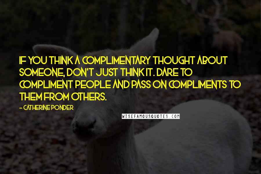 Catherine Ponder Quotes: If you think a complimentary thought about someone, don't just think it. Dare to compliment people and pass on compliments to them from others.