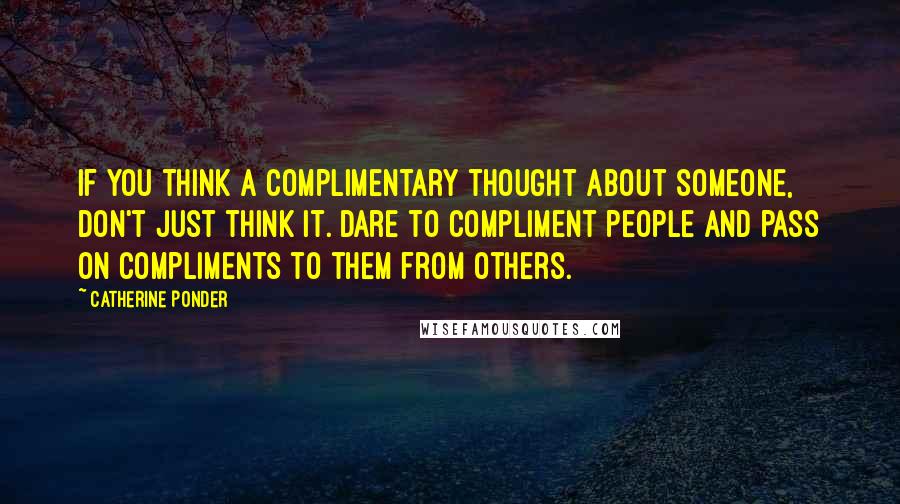 Catherine Ponder Quotes: If you think a complimentary thought about someone, don't just think it. Dare to compliment people and pass on compliments to them from others.