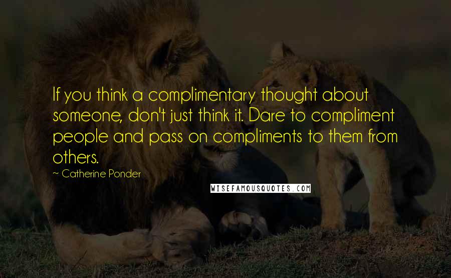 Catherine Ponder Quotes: If you think a complimentary thought about someone, don't just think it. Dare to compliment people and pass on compliments to them from others.