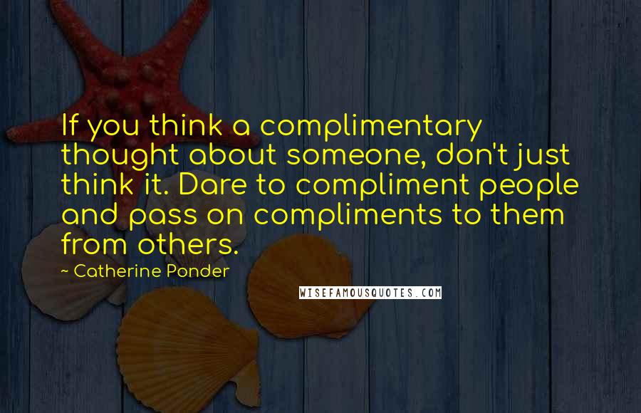 Catherine Ponder Quotes: If you think a complimentary thought about someone, don't just think it. Dare to compliment people and pass on compliments to them from others.