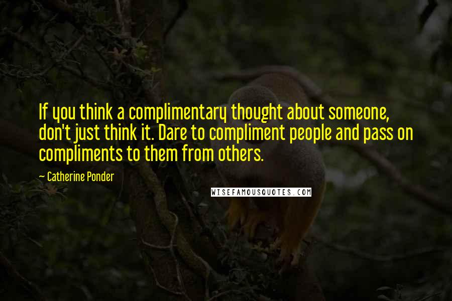 Catherine Ponder Quotes: If you think a complimentary thought about someone, don't just think it. Dare to compliment people and pass on compliments to them from others.