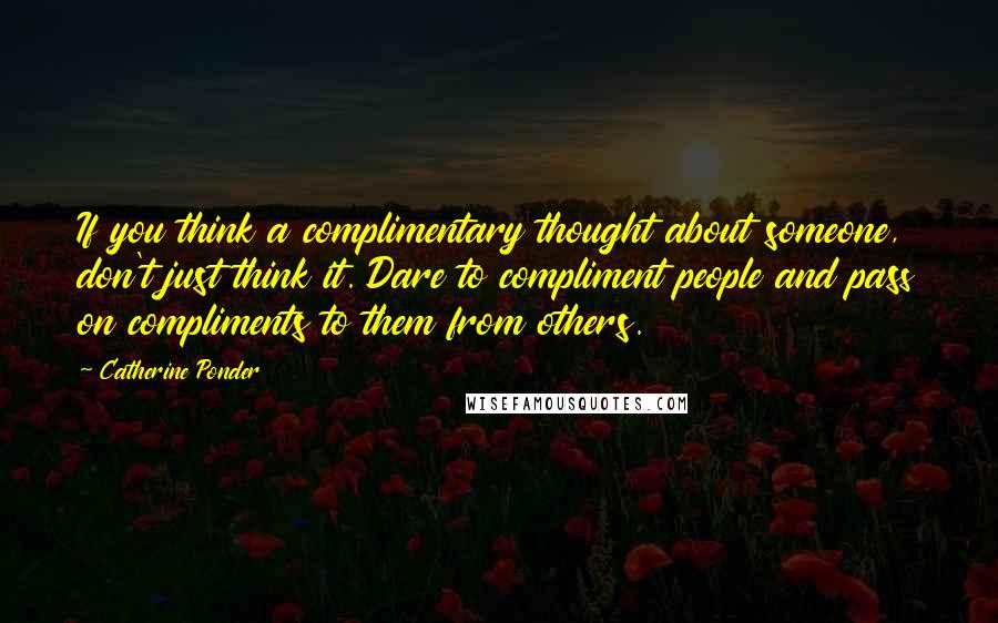 Catherine Ponder Quotes: If you think a complimentary thought about someone, don't just think it. Dare to compliment people and pass on compliments to them from others.