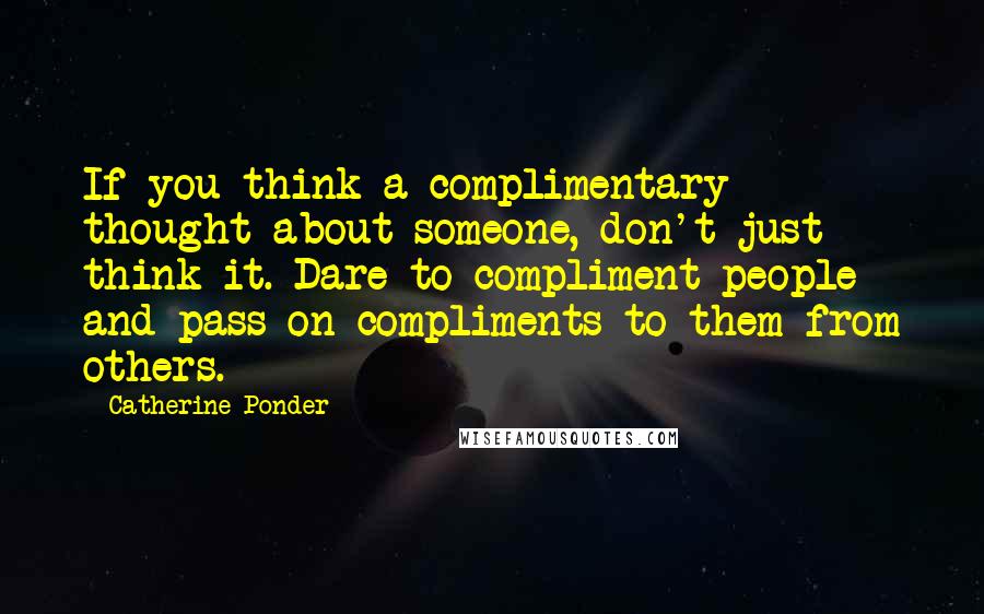 Catherine Ponder Quotes: If you think a complimentary thought about someone, don't just think it. Dare to compliment people and pass on compliments to them from others.