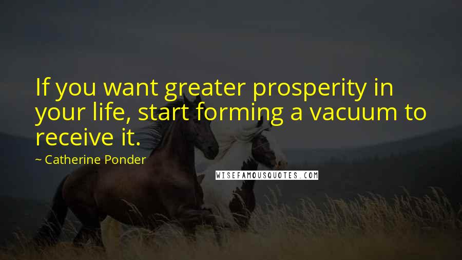Catherine Ponder Quotes: If you want greater prosperity in your life, start forming a vacuum to receive it.