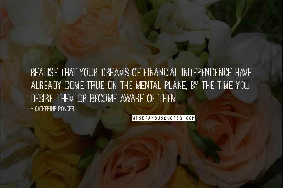 Catherine Ponder Quotes: Realise that your dreams of financial independence have already come true on the mental plane, by the time you desire them or become aware of them.